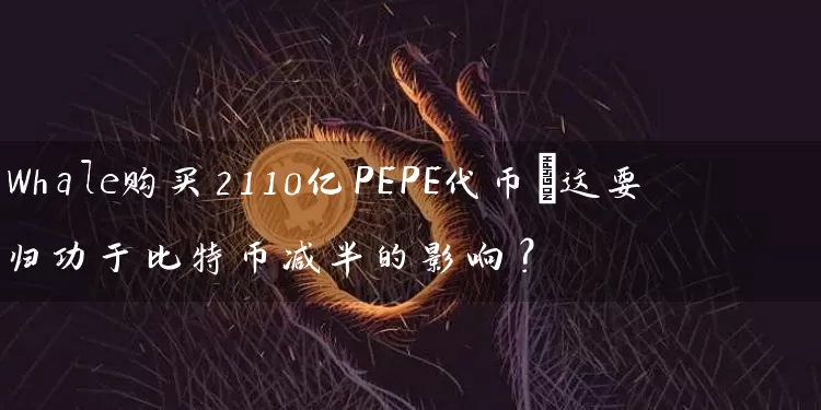 Whale购买2110亿PEPE代币…这要归功于比特币减半的影响？