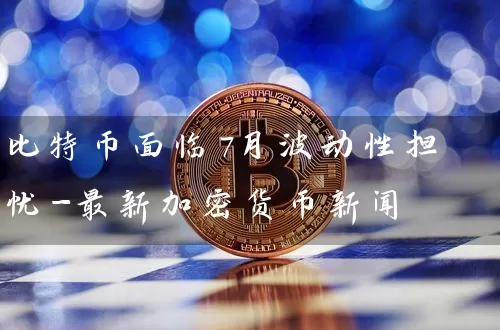 比特币面临7月波动性担忧-最新加密货币新闻