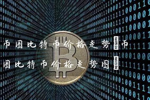 币圈比特币价格走势(币圈比特币价格走势图)