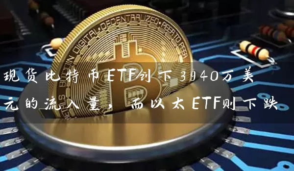 现货比特币ETF创下3940万美元的流入量，而以太ETF则下跌