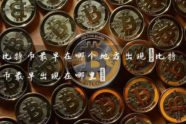 比特币最早在哪个地方出现(比特币最早出现在哪里)