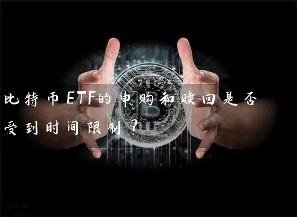 比特币ETF的申购和赎回是否受到时间限制？