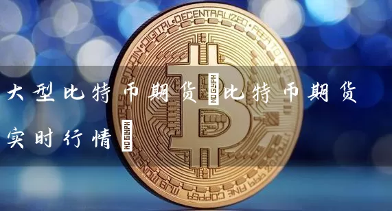 大型比特币期货(比特币期货实时行情)