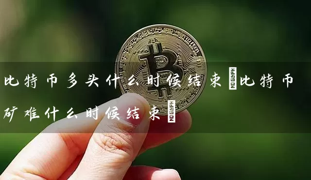比特币多头什么时候结束(比特币矿难什么时候结束)