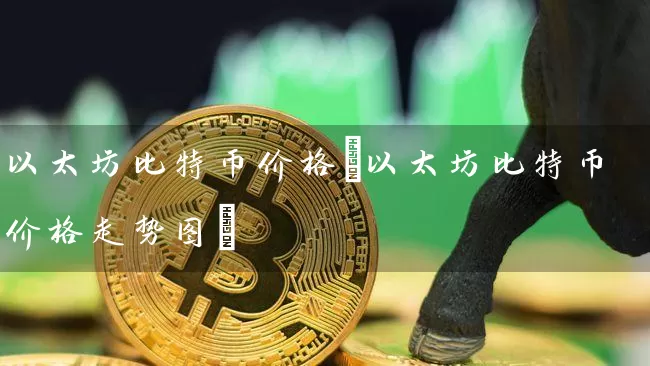 以太坊比特币价格(以太坊比特币价格走势图)