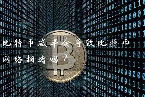 比特币减半会导致比特币网络拥堵吗？