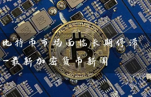 比特币市场面临长期停滞-最新加密货币新闻