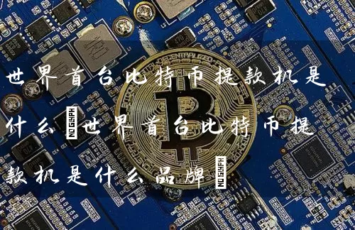 世界首台比特币提款机是什么(世界首台比特币提款机是什么品牌)