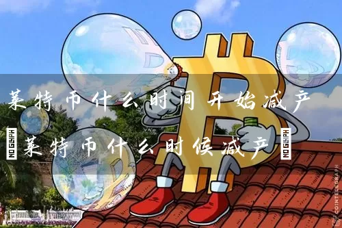 莱特币什么时间开始减产(莱特币什么时候减产)