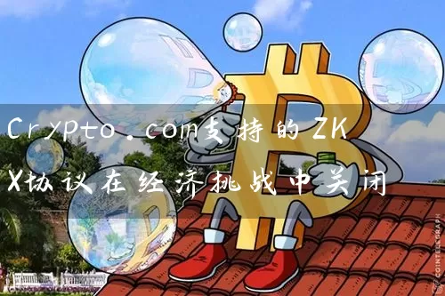 Crypto.com支持的ZKX协议在经济挑战中关闭