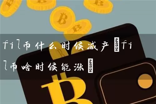 fil币什么时候减产(fil币啥时候能涨)