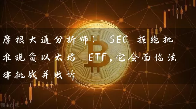摩根大通分析师： SEC 拒绝批准现货以太坊 ETF,它会面临法律挑战并败诉
