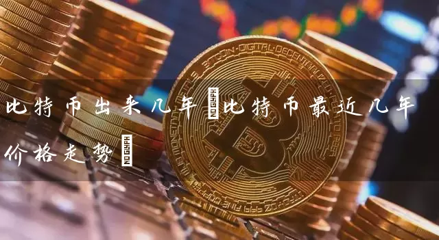 比特币出来几年(比特币最近几年价格走势)
