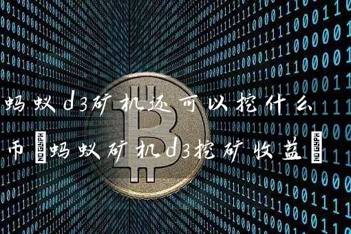 蚂蚁d3矿机还可以挖什么币(蚂蚁矿机d3挖矿收益)