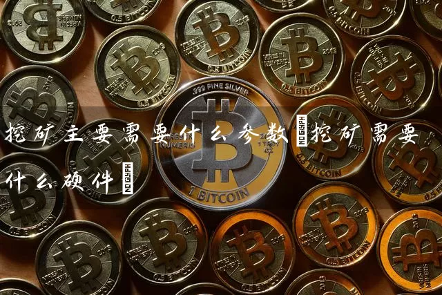 挖矿主要需要什么参数(挖矿需要什么硬件)