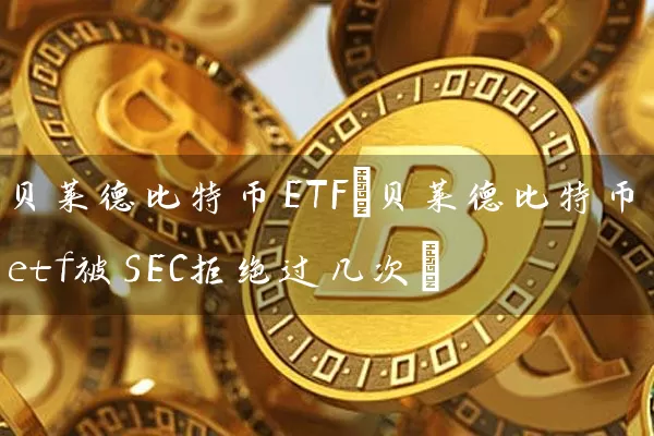 贝莱德比特币ETF(贝莱德比特币etf被SEC拒绝过几次)