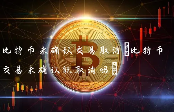 比特币未确认交易取消(比特币交易未确认能取消吗)