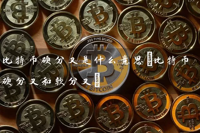 比特币硬分叉是什么意思(比特币硬分叉和软分叉)