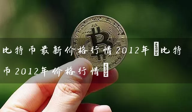 比特币最新价格行情2012年(比特币2012年价格行情)