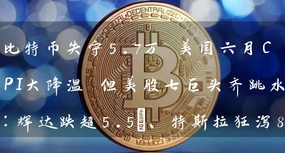 比特币失守5.7万 美国六月CPI大降温 但美股七巨头齐跳水：辉达跌超5.5%、特斯拉狂泻8%