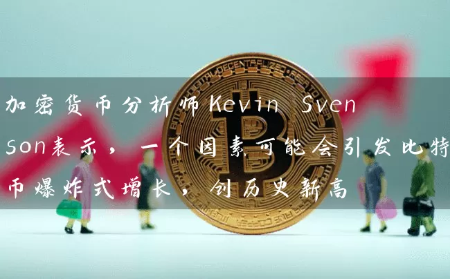 加密货币分析师Kevin Svenson表示，一个因素可能会引发比特币爆炸式增长，创历史新高