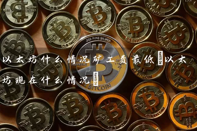 以太坊什么情况矿工费最低(以太坊现在什么情况)