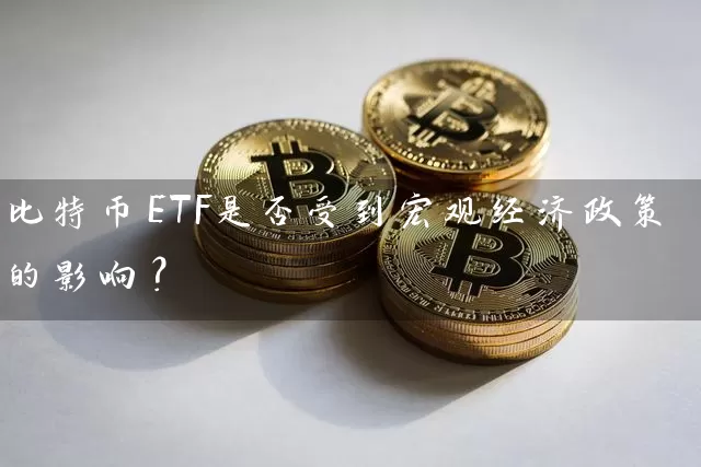 比特币ETF是否受到宏观经济政策的影响？