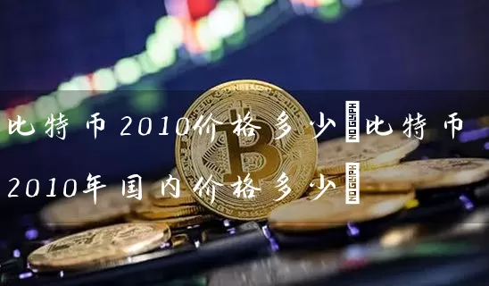 比特币2010价格多少(比特币2010年国内价格多少)