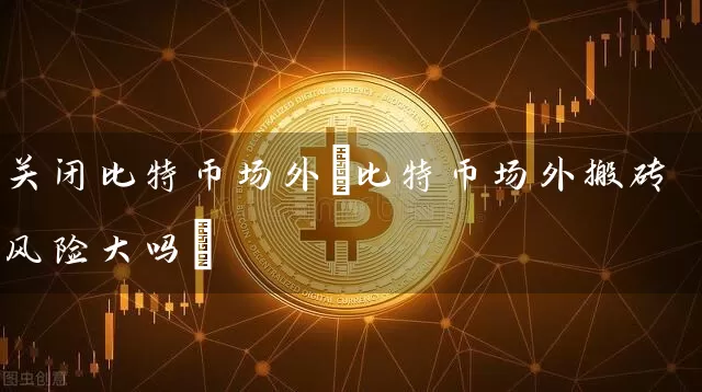关闭比特币场外(比特币场外搬砖风险大吗)