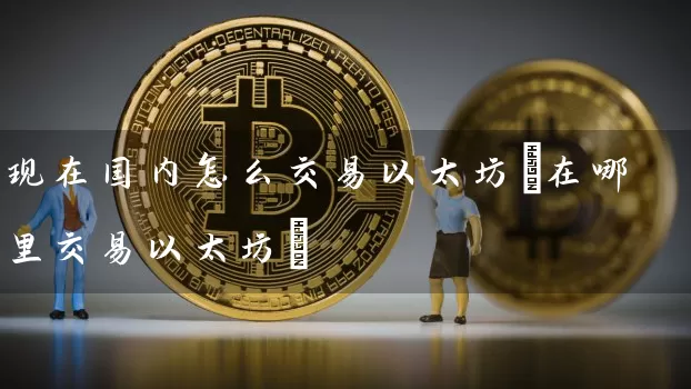 现在国内怎么交易以太坊(在哪里交易以太坊)