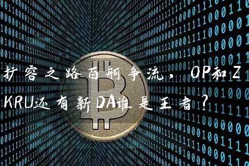 扩容之路百舸争流，OP和ZKRU还有新DA谁是王者？