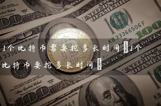 1个比特币需要挖多长时间(1个比特币要挖多长时间)