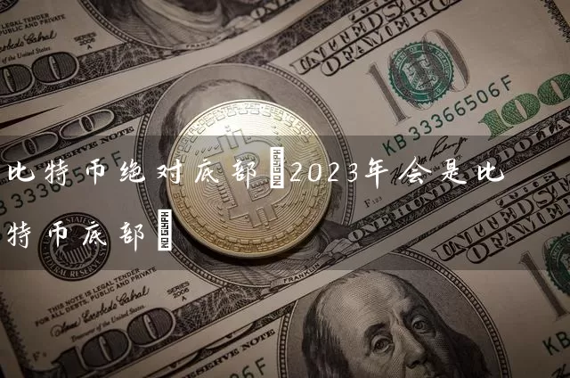比特币绝对底部(2023年会是比特币底部)