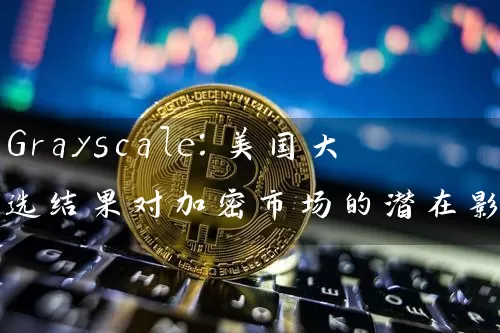 Grayscale：美国大选结果对加密市场的潜在影响