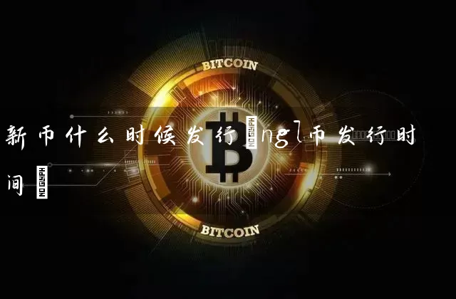 新币什么时候发行(ngl币发行时间)