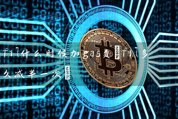fil什么时候加gas费(fil多久减半一次)
