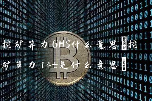 挖矿算力GHS什么意思(挖矿算力14t是什么意思)