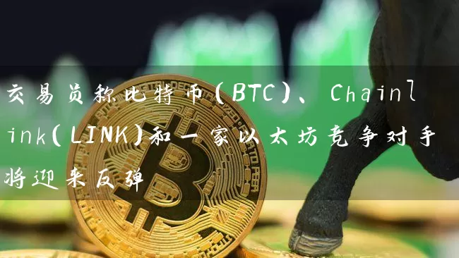 交易员称比特币（BTC）、Chainlink（LINK）和一家以太坊竞争对手将迎来反弹