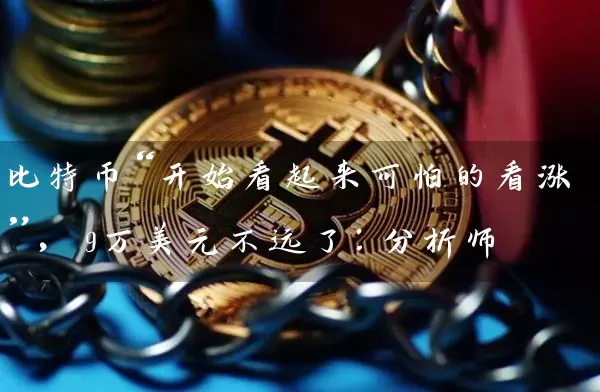 比特币“开始看起来可怕的看涨”，9万美元不远了：分析师