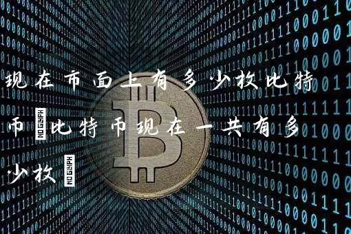 现在市面上有多少枚比特币(比特币现在一共有多少枚)