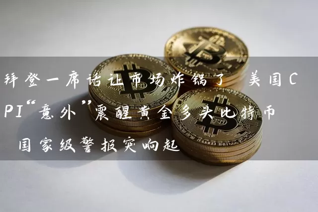 拜登一席话让市场炸锅了 美国CPI“意外”震醒黄金多头比特币 国家级警报突响起
