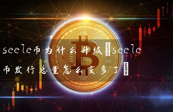 seele币为什么升级(seele币发行总量怎么变多了)