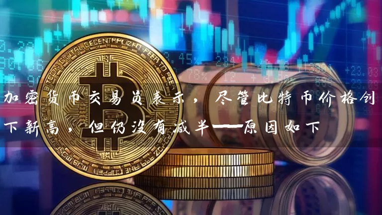 加密货币交易员表示，尽管比特币价格创下新高，但仍没有减半——原因如下