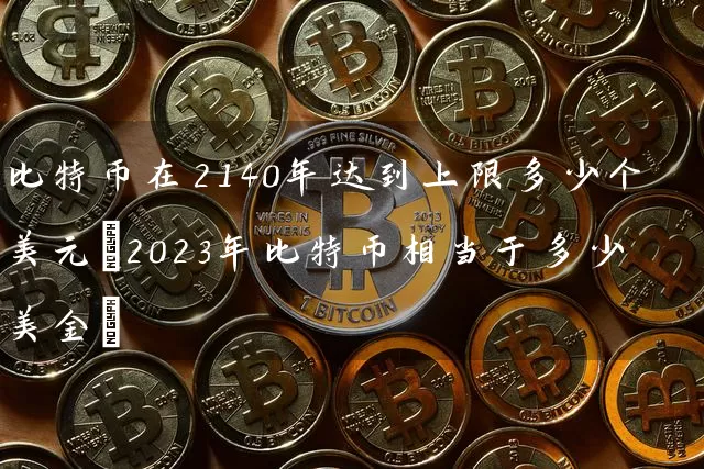 比特币在2140年达到上限多少个美元(2023年比特币相当于多少美金)