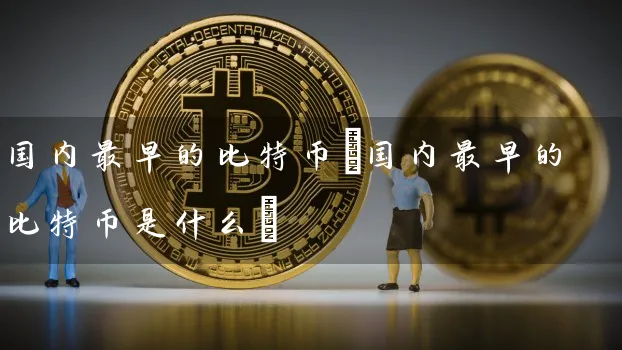 国内最早的比特币(国内最早的比特币是什么)
