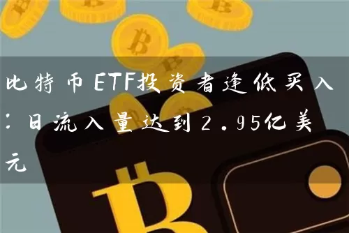 比特币ETF投资者逢低买入：日流入量达到2.95亿美元