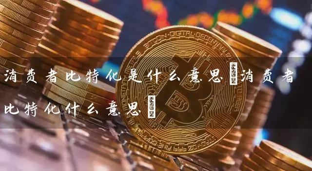 消费者比特化是什么意思(消费者比特化什么意思)