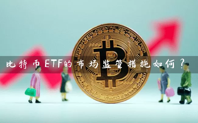比特币ETF的市场监管措施如何？