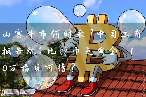 山寨牛市何时来？中国工商报告称：比特币是黄金 10万指日可待？