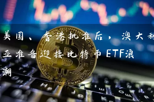 美国、香港批准后，澳大利亚准备迎接比特币ETF浪潮